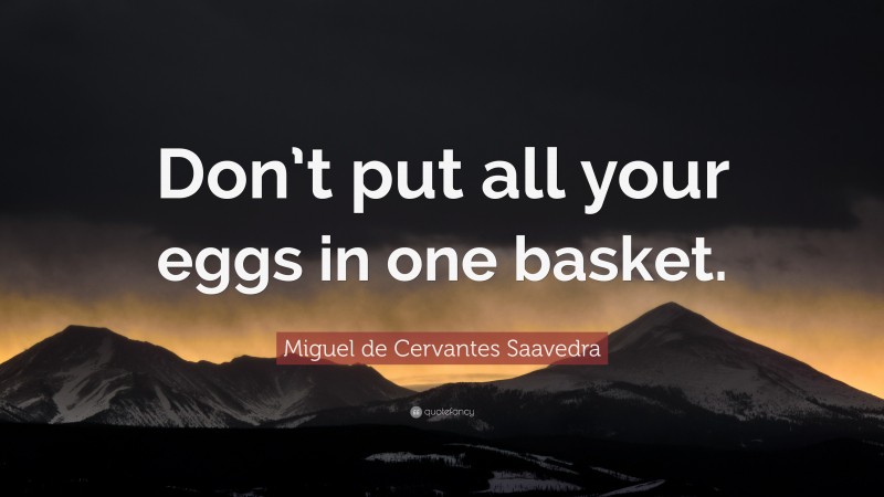 Miguel de Cervantes Saavedra Quote: “Don’t put all your eggs in one basket.”