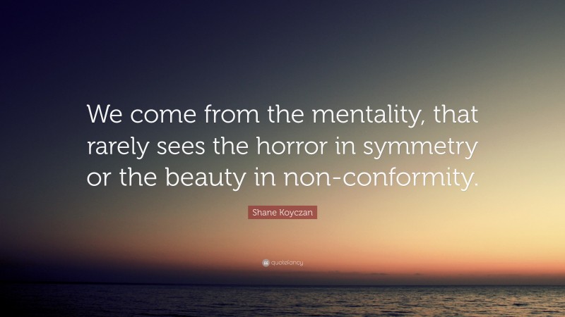 Shane Koyczan Quote: “We come from the mentality, that rarely sees the horror in symmetry or the beauty in non-conformity.”