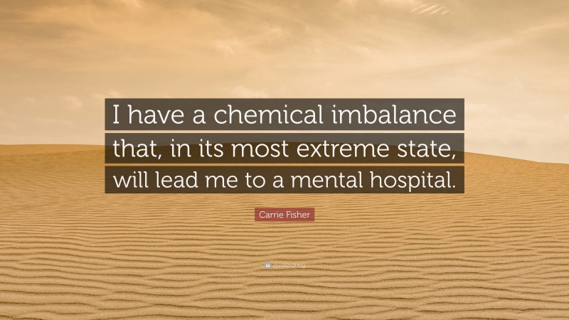 Carrie Fisher Quote: “I have a chemical imbalance that, in its most extreme state, will lead me to a mental hospital.”