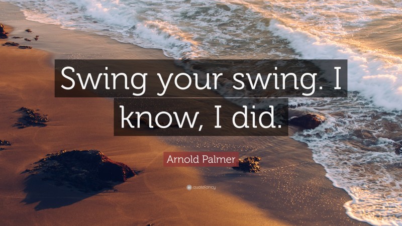 Arnold Palmer Quote: “Swing your swing. I know, I did.”