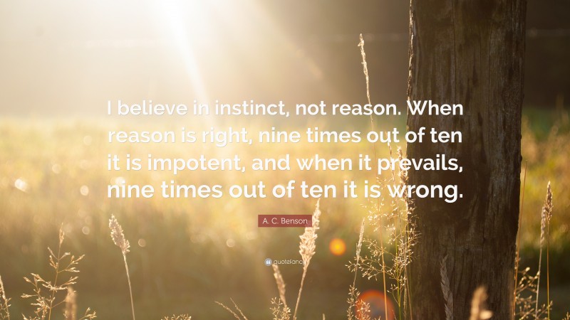 A. C. Benson Quote: “I believe in instinct, not reason. When reason is right, nine times out of ten it is impotent, and when it prevails, nine times out of ten it is wrong.”