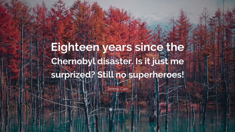 Jimmy Carr Quote: “Eighteen years since the Chernobyl disaster. Is it just me surprized? Still no superheroes!”