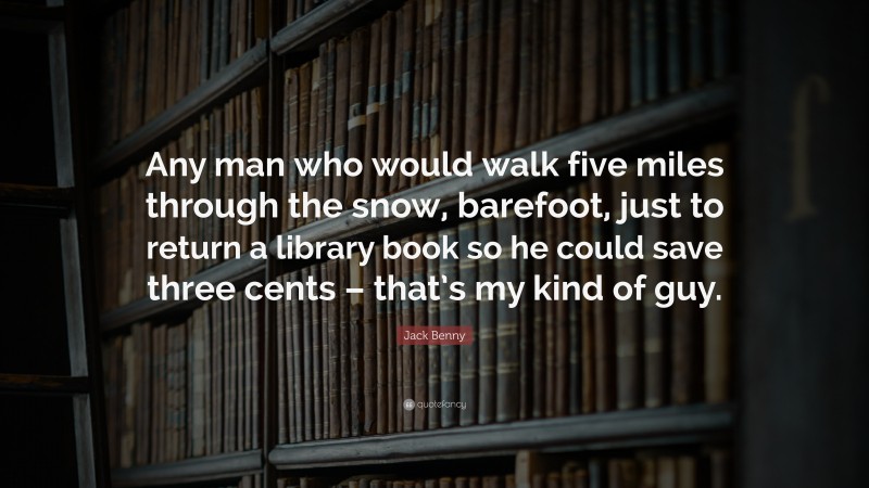 Jack Benny Quote: “Any man who would walk five miles through the snow, barefoot, just to return a library book so he could save three cents – that’s my kind of guy.”