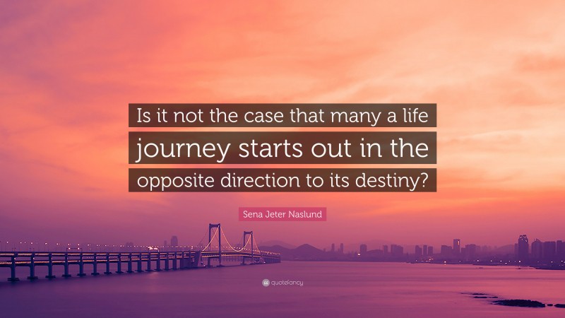 Sena Jeter Naslund Quote: “Is it not the case that many a life journey starts out in the opposite direction to its destiny?”