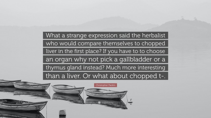 Christopher Paolini Quote: “What a strange expression said the herbalist who would compare themselves to chopped liver in the first place? If you have to to choose an organ why not pick a gallbladder or a thymus gland instead? Much more interesting than a liver. Or what about chopped t-.”