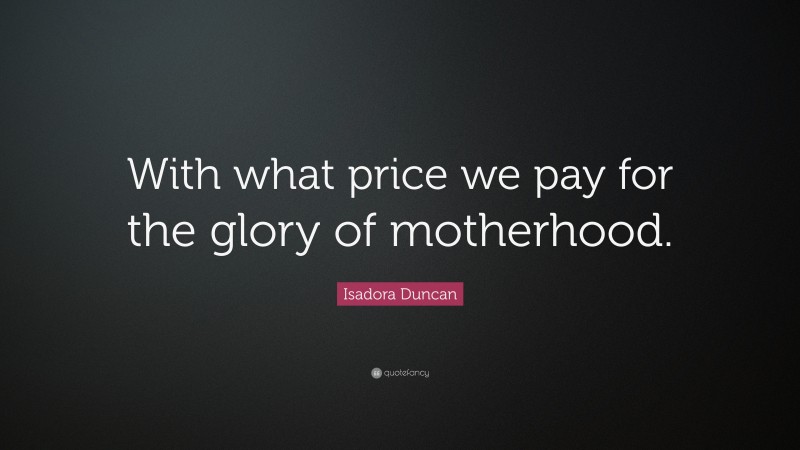 Isadora Duncan Quote: “With what price we pay for the glory of motherhood.”