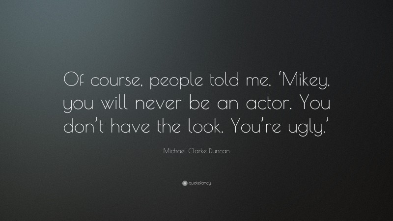 Michael Clarke Duncan Quote: “Of course, people told me, ‘Mikey, you will never be an actor. You don’t have the look. You’re ugly.’”