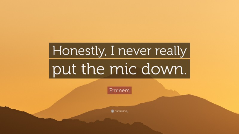 Eminem Quote: “Honestly, I never really put the mic down.”