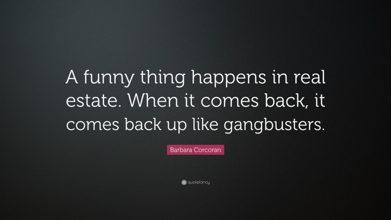 Barbara Corcoran Quote: “A funny thing happens in real estate. When it comes back, it comes back up like gangbusters.”