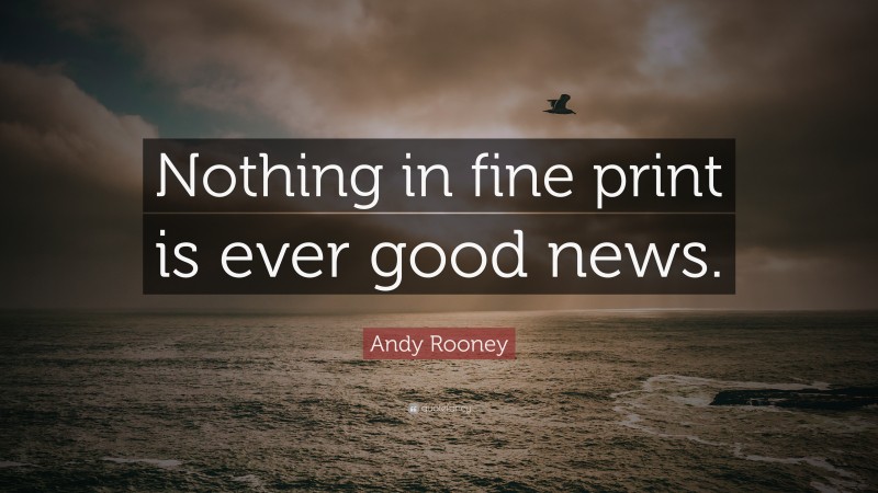 Andy Rooney Quote: “Nothing in fine print is ever good news.”
