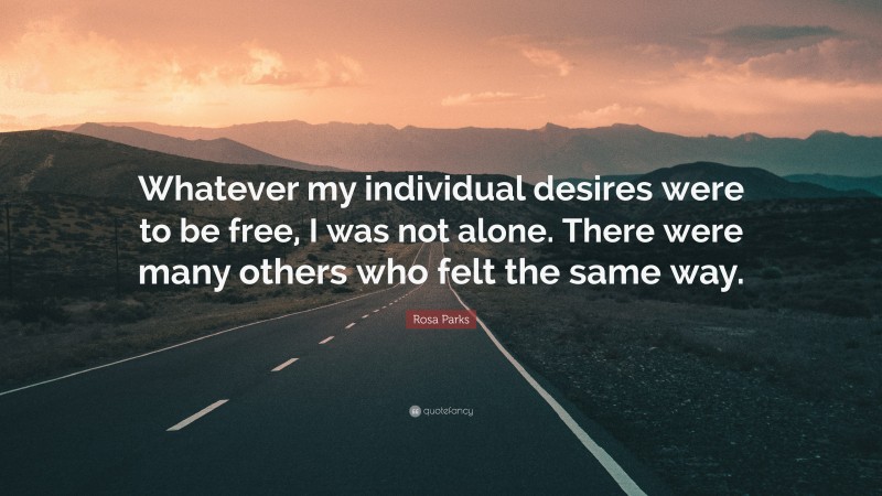 Rosa Parks Quote: “Whatever my individual desires were to be free, I was not alone. There were many others who felt the same way.”
