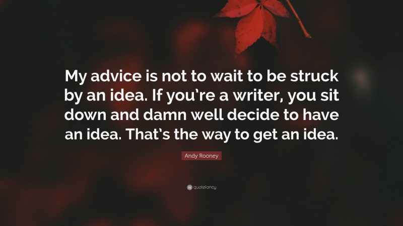 Andy Rooney Quote: “My advice is not to wait to be struck by an idea. If you’re a writer, you sit down and damn well decide to have an idea. That’s the way to get an idea.”