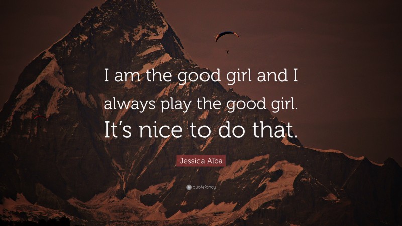 Jessica Alba Quote: “I am the good girl and I always play the good girl. It’s nice to do that.”