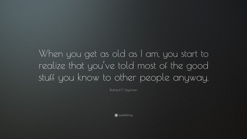 Richard P. Feynman Quote: “When you get as old as I am, you start to realize that you’ve told most of the good stuff you know to other people anyway.”