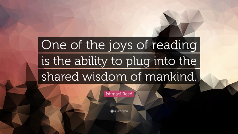 Ishmael Reed Quote: “One of the joys of reading is the ability to plug into the shared wisdom of mankind.”
