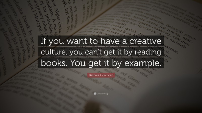 Barbara Corcoran Quote: “If you want to have a creative culture, you can’t get it by reading books. You get it by example.”