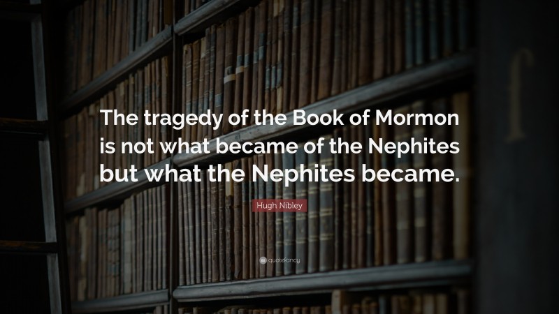 Hugh Nibley Quote: “The tragedy of the Book of Mormon is not what became of the Nephites but what the Nephites became.”