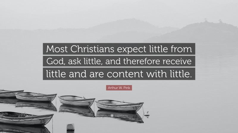 Arthur W. Pink Quote: “Most Christians expect little from God, ask little, and therefore receive little and are content with little.”