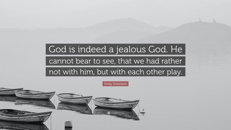 Emily Dickinson Quote: “God is indeed a jealous God. He cannot bear to see, that we had rather not with him, but with each other play.”