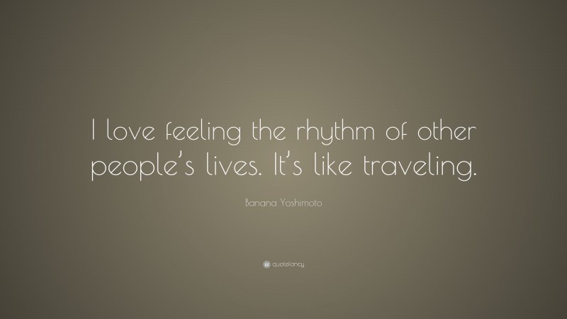 Banana Yoshimoto Quote: “I love feeling the rhythm of other people’s lives. It’s like traveling.”