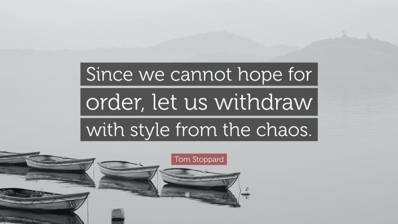 Tom Stoppard Quote: “Since we cannot hope for order, let us withdraw with style from the chaos.”