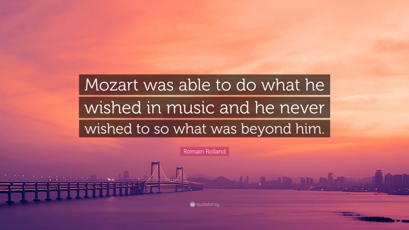 Romain Rolland Quote: “Mozart was able to do what he wished in music and he never wished to so what was beyond him.”