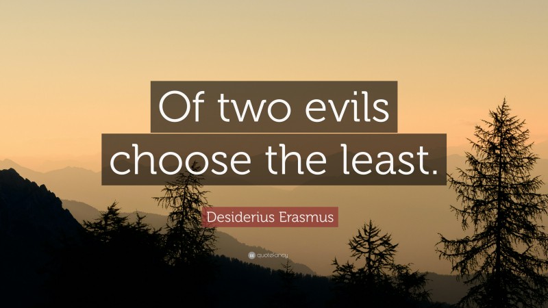Desiderius Erasmus Quote: “Of two evils choose the least.”
