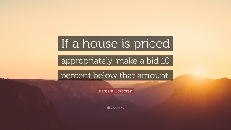 Barbara Corcoran Quote: “If a house is priced appropriately, make a bid 10 percent below that amount.”