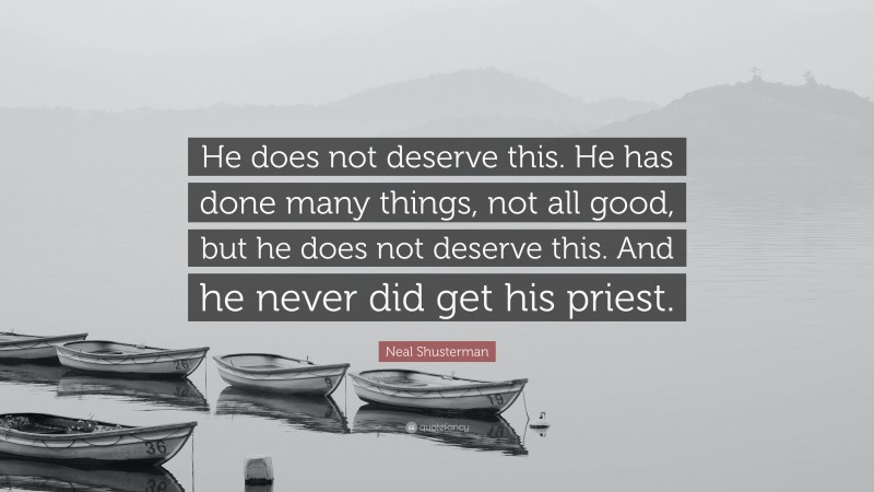 Neal Shusterman Quote: “He does not deserve this. He has done many things, not all good, but he does not deserve this. And he never did get his priest.”