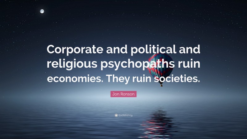 Jon Ronson Quote: “Corporate and political and religious psychopaths ruin economies. They ruin societies.”