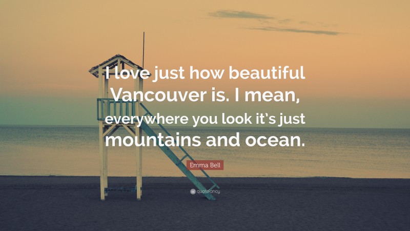 Emma Bell Quote: “I love just how beautiful Vancouver is. I mean, everywhere you look it’s just mountains and ocean.”