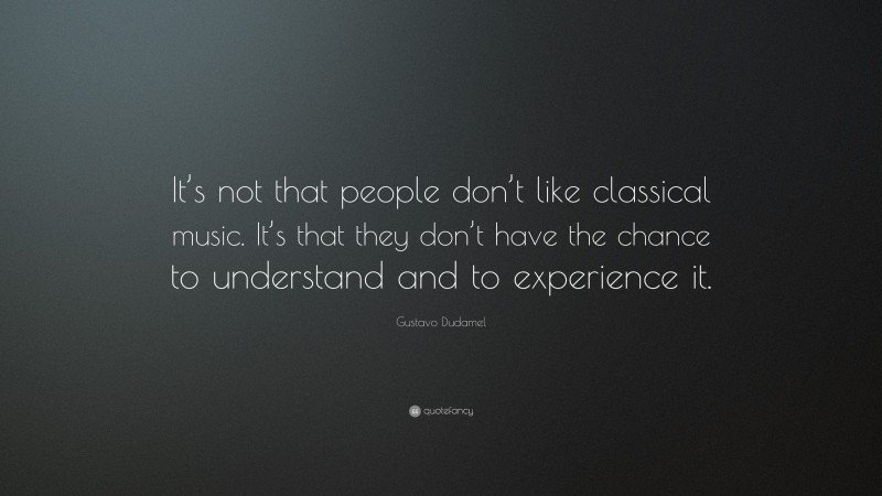 Gustavo Dudamel Quote: “It’s not that people don’t like classical music. It’s that they don’t have the chance to understand and to experience it.”