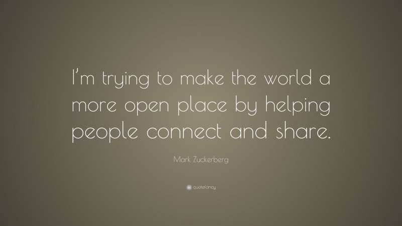 Mark Zuckerberg Quote: “I’m trying to make the world a more open place by helping people connect and share.”