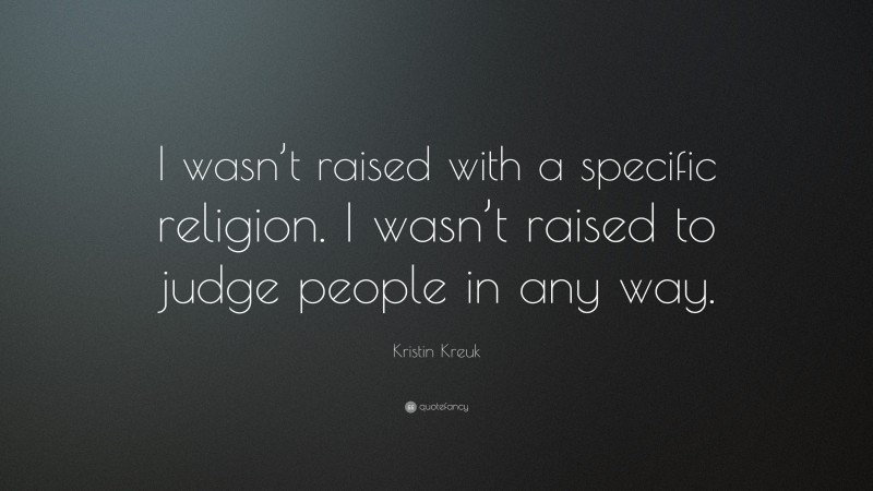 Kristin Kreuk Quote: “I wasn’t raised with a specific religion. I wasn’t raised to judge people in any way.”
