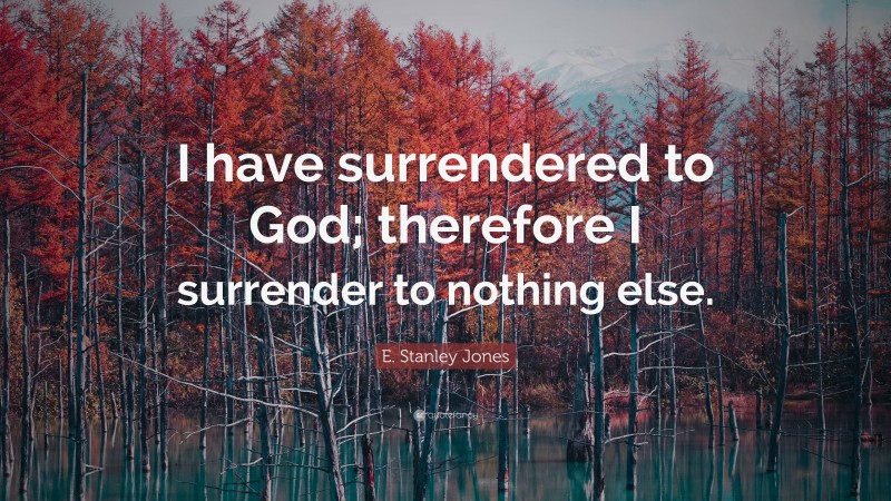 E. Stanley Jones Quote: “I have surrendered to God; therefore I surrender to nothing else.”