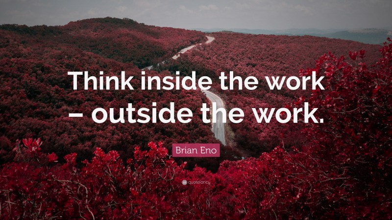 Brian Eno Quote: “Think inside the work – outside the work.”