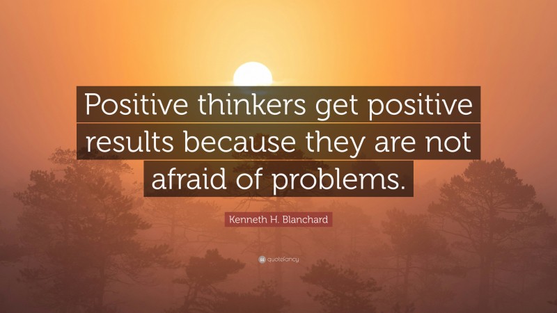 Kenneth H. Blanchard Quote: “Positive thinkers get positive results because they are not afraid of problems.”