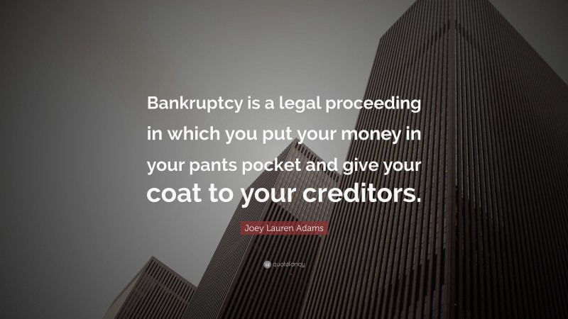 Joey Lauren Adams Quote: “Bankruptcy is a legal proceeding in which you put your money in your pants pocket and give your coat to your creditors.”