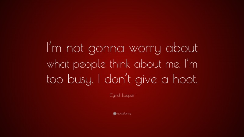 Cyndi Lauper Quote: “I’m not gonna worry about what people think about me. I’m too busy. I don’t give a hoot.”