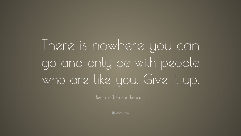 Bernice Johnson Reagon Quote: “There is nowhere you can go and only be with people who are like you. Give it up.”