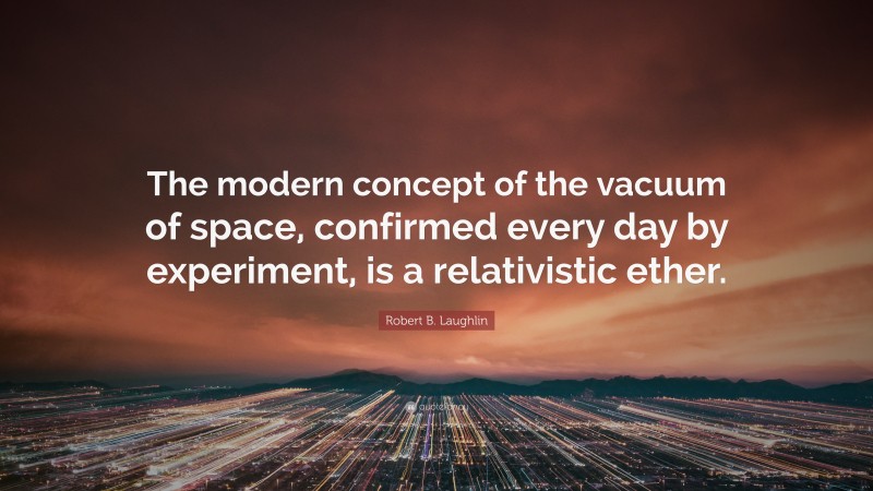 Robert B. Laughlin Quote: “The modern concept of the vacuum of space, confirmed every day by experiment, is a relativistic ether.”