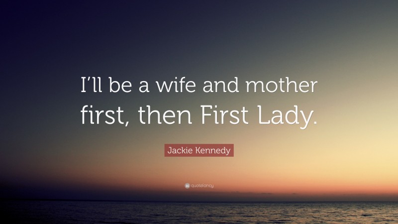Jackie Kennedy Quote: “I’ll be a wife and mother first, then First Lady.”