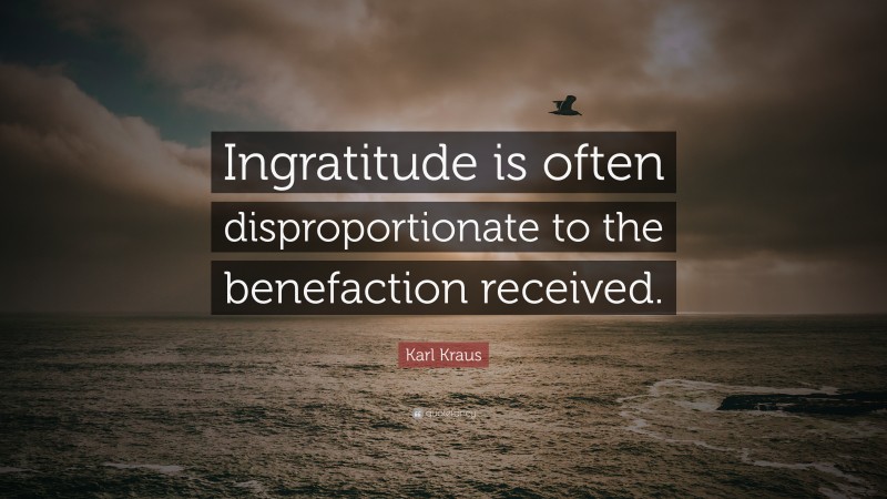 Karl Kraus Quote: “Ingratitude is often disproportionate to the benefaction received.”