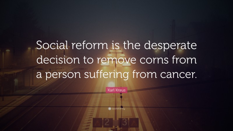 Karl Kraus Quote: “Social reform is the desperate decision to remove corns from a person suffering from cancer.”