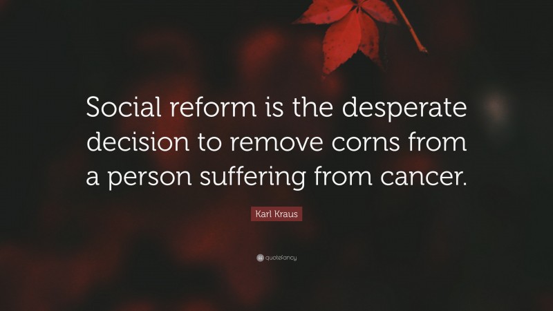 Karl Kraus Quote: “Social reform is the desperate decision to remove corns from a person suffering from cancer.”