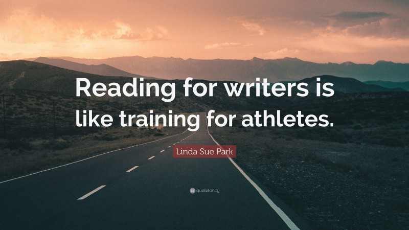 Linda Sue Park Quote: “Reading for writers is like training for athletes.”