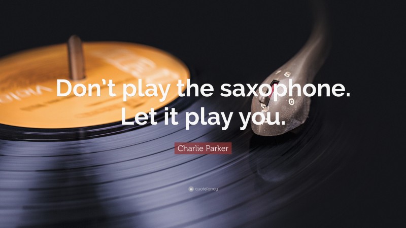 Charlie Parker Quote: “Don’t play the saxophone. Let it play you.”