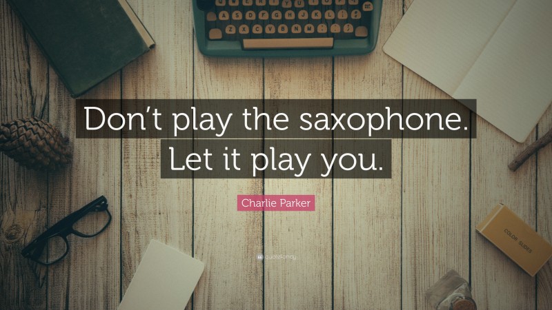 Charlie Parker Quote: “Don’t play the saxophone. Let it play you.”