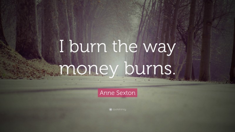 Anne Sexton Quote: “I burn the way money burns.”