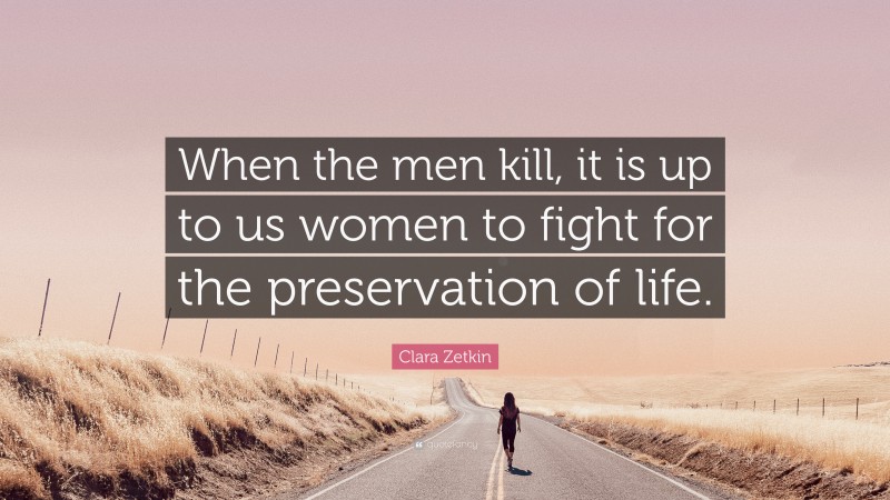 Clara Zetkin Quote: “When the men kill, it is up to us women to fight for the preservation of life.”